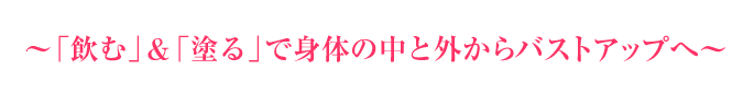 「飲む」＆「塗る」で身体の中と外からバストアップへ