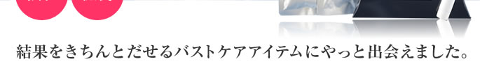 結果をきちんとだせるバストケアアイテムにやっと出会えました。
